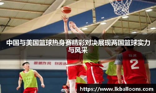 中国与美国篮球热身赛精彩对决展现两国篮球实力与风采