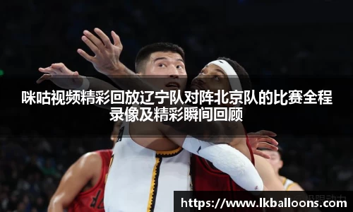 咪咕视频精彩回放辽宁队对阵北京队的比赛全程录像及精彩瞬间回顾